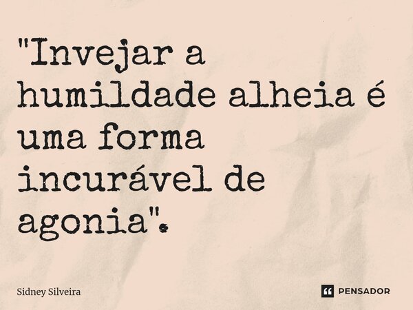 ⁠"Invejar a humildade alheia é uma forma incurável de agonia".... Frase de Sidney Silveira.
