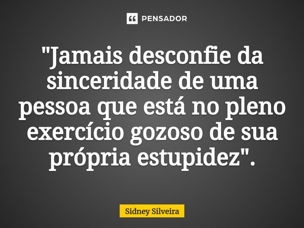 ⁠"Jamais desconfie da sinceridade de uma pessoa que está no pleno exercício gozoso de sua própria estupidez".... Frase de Sidney Silveira.