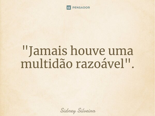 "⁠Jamais houve uma multidão razoável".... Frase de Sidney Silveira.