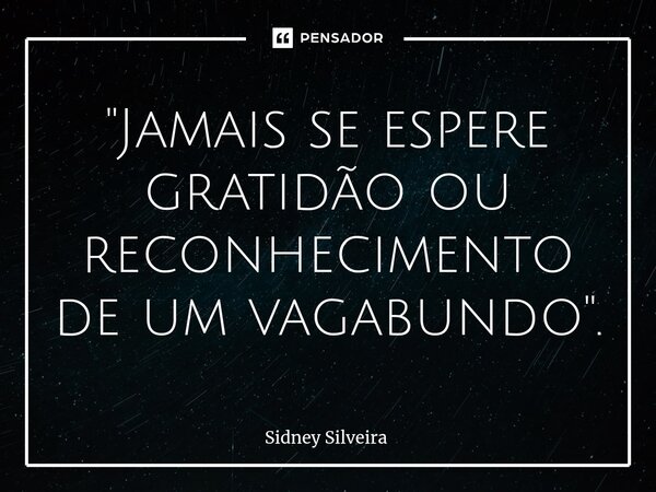 ⁠"Jamais se espere gratidão ou reconhecimento de um vagabundo".... Frase de Sidney Silveira.