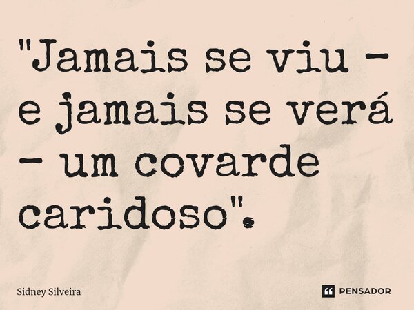 ⁠"Jamais se viu – e jamais se verá – um covarde caridoso".... Frase de Sidney Silveira.