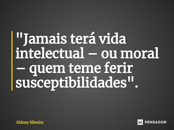 "Jamais terá vida intelectual – ou moral – quem teme ferir susceptibilidades".... Frase de Sidney Silveira.