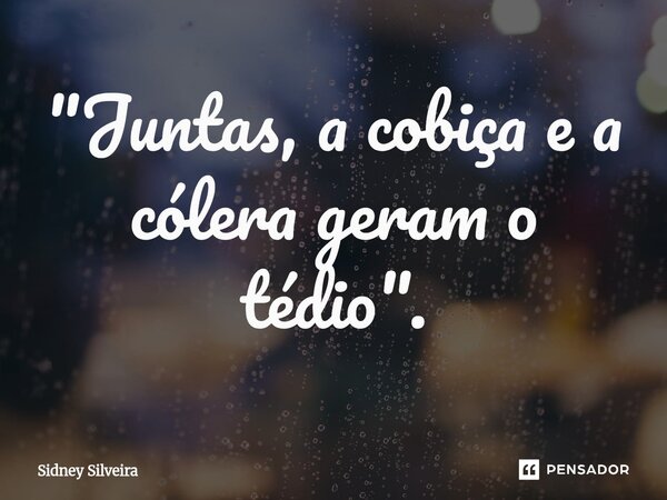 ⁠"Juntas, a cobiça e a cólera geram o tédio".... Frase de Sidney Silveira.