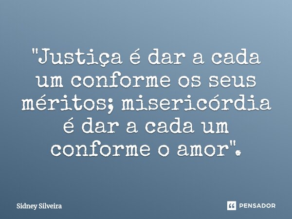 ⁠"Justiça é dar a cada um conforme os seus méritos; misericórdia é dar a cada um conforme o amor".... Frase de Sidney Silveira.