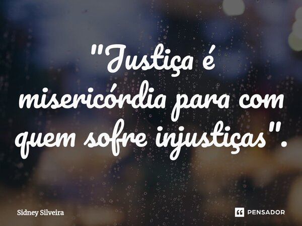 ⁠"Justiça é misericórdia para com quem sofre injustiças".... Frase de Sidney Silveira.