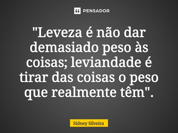 ⁠"Leveza é não dar demasiado peso às coisas; leviandade é tirar das coisas o peso que realmente têm".... Frase de Sidney Silveira.