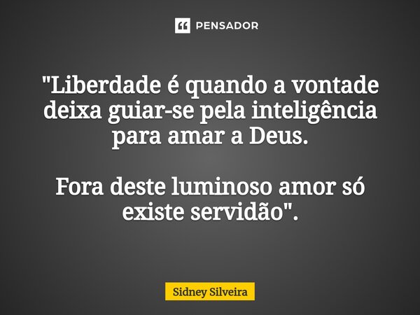 ⁠"Liberdade é quando a vontade deixa guiar-se pela inteligência para amar a Deus. Fora deste luminoso amor só existe servidão".... Frase de Sidney Silveira.