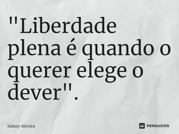 ⁠"Liberdade plena é quando o querer elege o dever".... Frase de Sidney Silveira.