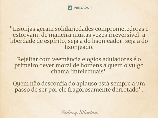 ⁠"Lisonjas geram solidariedades comprometedoras e estorvam, de maneira muitas vezes irreversível, a liberdade de espírito, seja a do lisonjeador, seja a do... Frase de Sidney Silveira.