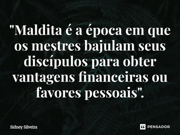 ⁠"Maldita é a época em que os mestres bajulam seus discípulos para obter vantagens financeiras ou favores pessoais".... Frase de Sidney Silveira.
