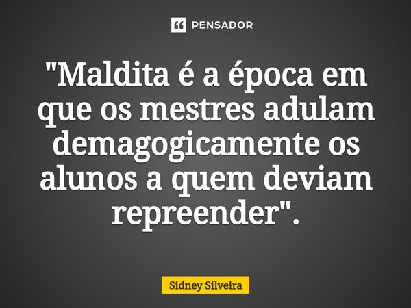 ⁠"Maldita é a época em que os mestres adulam demagogicamente os alunos a quem deviam repreender".... Frase de Sidney Silveira.