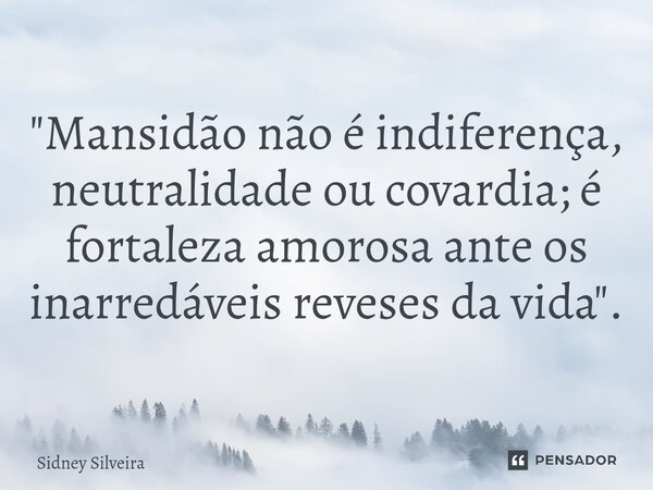 ⁠"Mansidão não é indiferença, neutralidade ou covardia; é fortaleza amorosa ante os inarredáveis reveses da vida".... Frase de Sidney Silveira.