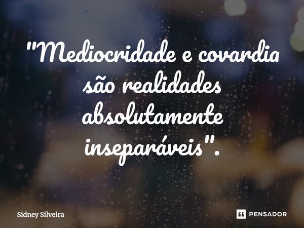 ⁠"Mediocridade e covardia são realidades absolutamente inseparáveis".... Frase de Sidney Silveira.