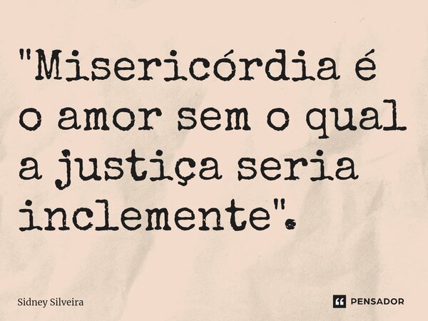 ⁠"Misericórdia é o amor sem o qual a justiça seria inclemente".... Frase de Sidney Silveira.
