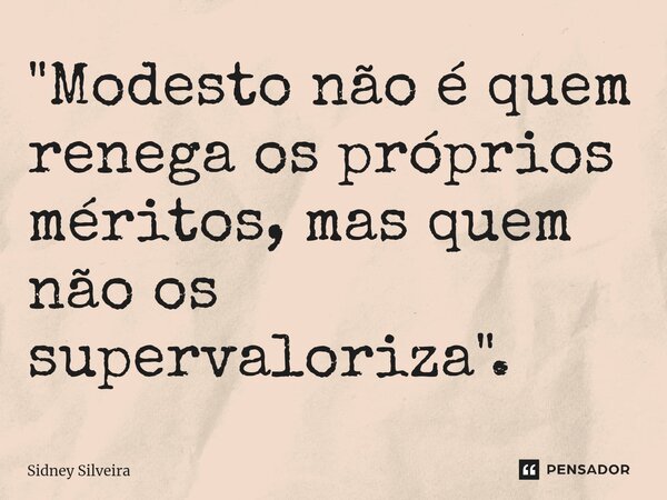 ⁠"Modesto não é quem renega os próprios méritos, mas quem não os supervaloriza".... Frase de Sidney Silveira.