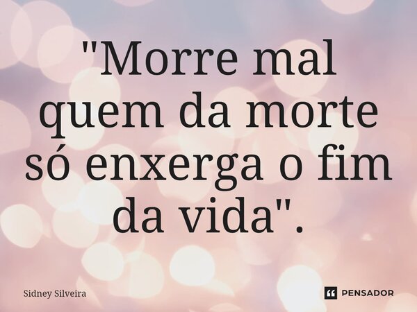 ⁠"Morre mal quem da morte só enxerga o fim da vida".... Frase de Sidney Silveira.