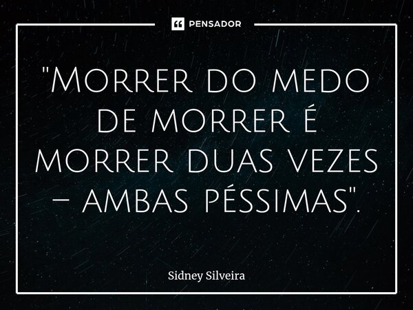 ⁠"Morrer do medo de morrer é morrer duas vezes – ambas péssimas".... Frase de Sidney Silveira.