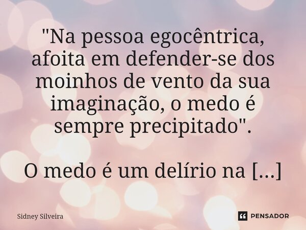 ⁠"⁠Na pessoa egocêntrica, afoita em defender-se dos moinhos de vento da sua imaginação, o medo é sempre precipitado".... Frase de Sidney Silveira.