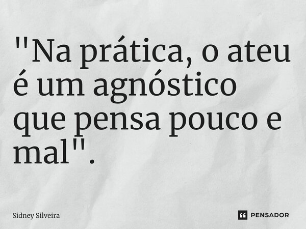 ⁠"Na prática, o ateu é um agnóstico que pensa pouco e mal".... Frase de Sidney Silveira.