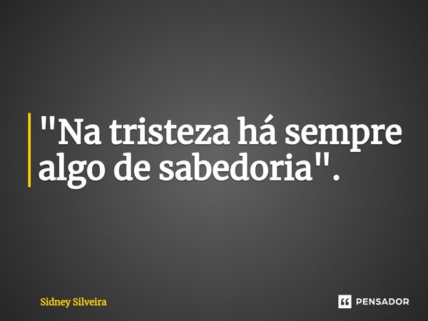 ⁠"Na tristeza há sempre algo de sabedoria".... Frase de Sidney Silveira.