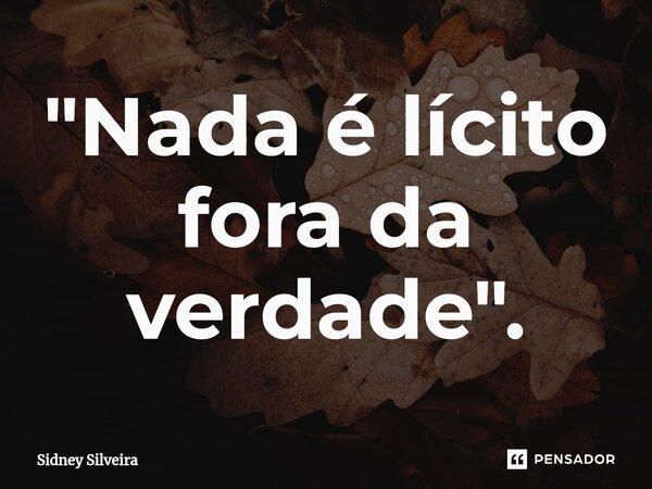 ⁠"Nada é lícito fora da verdade".... Frase de Sidney Silveira.