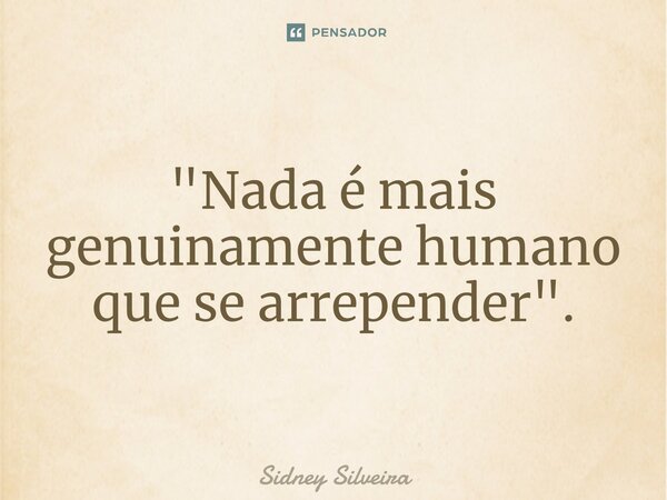 ⁠"Nada é mais genuinamente humano que se arrepender".... Frase de Sidney Silveira.