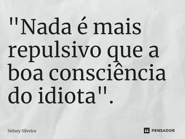 ⁠"Nada é mais repulsivo que a boa consciência do idiota".... Frase de Sidney Silveira.