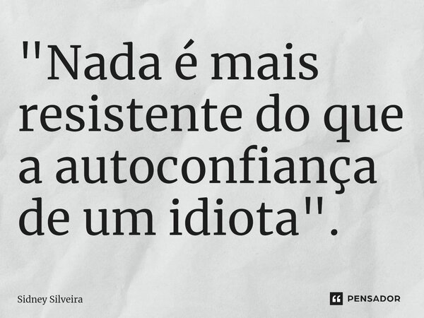 ⁠"Nada é mais resistente do que a autoconfiança de um idiota".... Frase de Sidney Silveira.