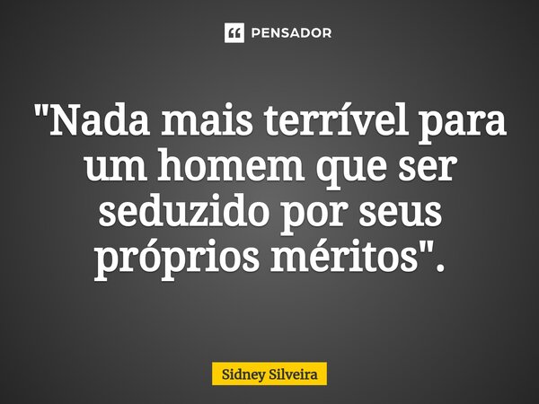 ⁠"⁠Nada mais terrível para um homem que ser seduzido por seus próprios méritos".... Frase de Sidney Silveira.