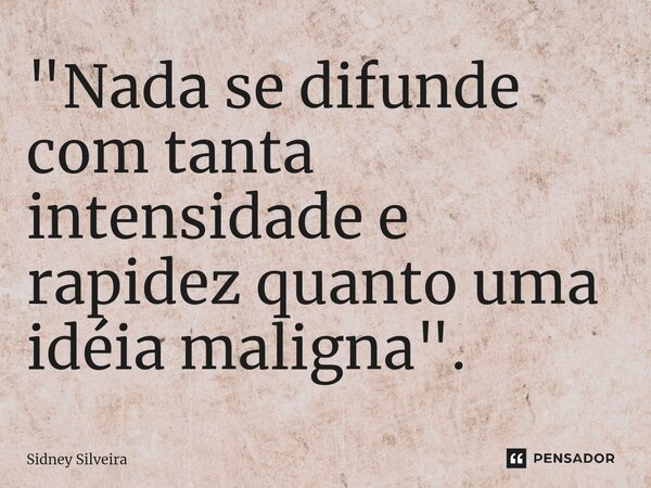 ⁠"Nada se difunde com tanta intensidade e rapidez quanto uma idéia maligna".... Frase de Sidney Silveira.