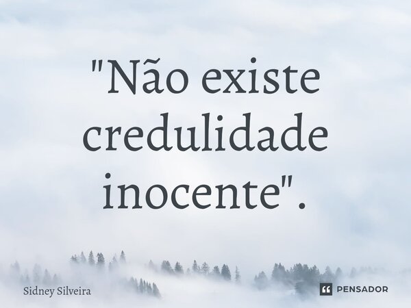 ⁠"Não existe credulidade inocente".... Frase de Sidney Silveira.