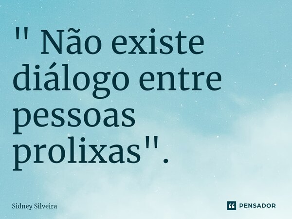 ⁠" Não existe diálogo entre pessoas prolixas".... Frase de Sidney Silveira.