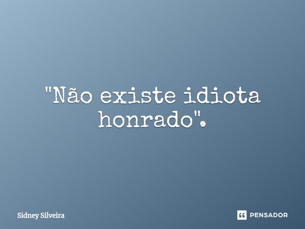 ⁠"Não existe idiota honrado".... Frase de Sidney Silveira.