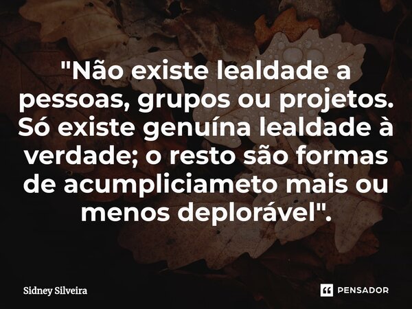 ⁠"Não existe lealdade a pessoas, grupos ou projetos. Só existe genuína lealdade à verdade; o resto são formas de acumpliciameto mais ou menos deplorável&qu... Frase de Sidney Silveira.