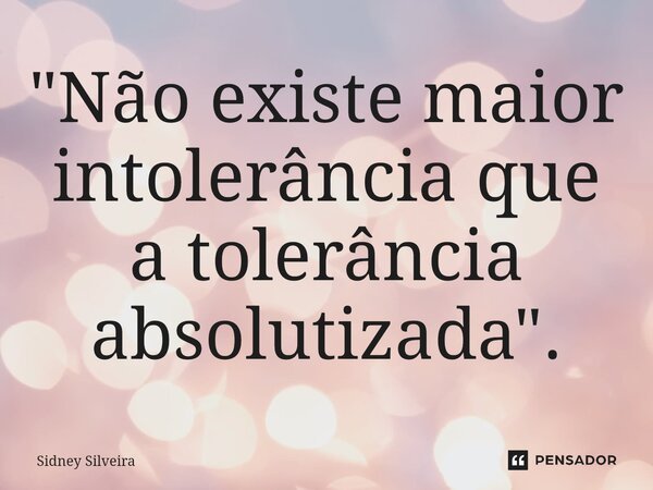 ⁠"Não existe maior intolerância que a tolerância absolutizada".... Frase de Sidney Silveira.
