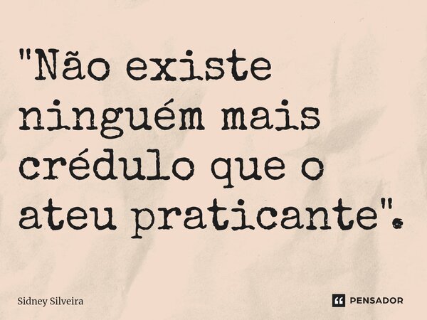 ⁠"Não existe ninguém mais crédulo que o ateu praticante".... Frase de Sidney Silveira.