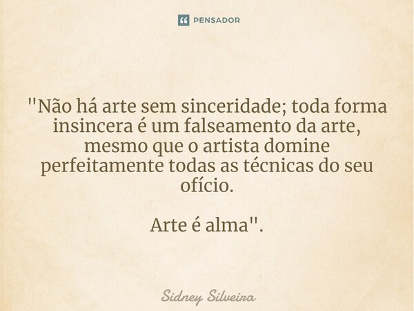 ⁠"Não há arte sem sinceridade; toda forma insincera é um falseamento da arte, mesmo que o artista domine perfeitamente todas as técnicas do seu ofício. Art... Frase de Sidney Silveira.