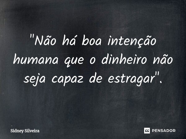 ⁠"Não há boa intenção humana que o dinheiro não seja capaz de estragar".... Frase de Sidney Silveira.