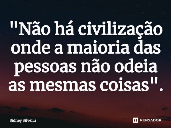 "⁠Não há civilização onde a maioria das pessoas não odeia as mesmas coisas".... Frase de Sidney Silveira.
