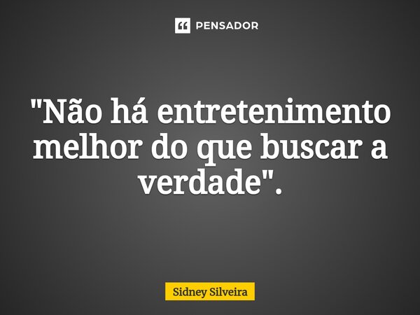 ⁠"Não há entretenimento melhor do que buscar a verdade".... Frase de Sidney Silveira.