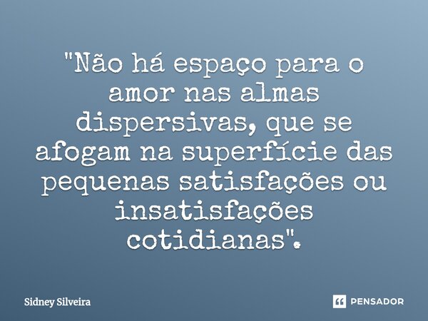 ⁠"Não há espaço para o amor nas almas dispersivas, que se afogam na superfície das pequenas satisfações ou insatisfações cotidianas".... Frase de Sidney Silveira.