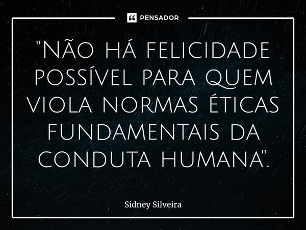 ⁠"Não há felicidade possível para quem viola normas éticas fundamentais da conduta humana".... Frase de Sidney Silveira.