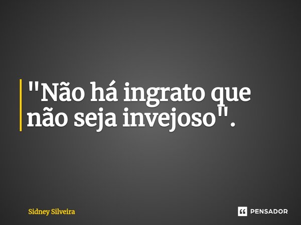 ⁠"Não há ingrato que não seja invejoso".... Frase de Sidney Silveira.