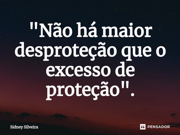 ⁠"Não há maior desproteção que o excesso de proteção".... Frase de Sidney Silveira.