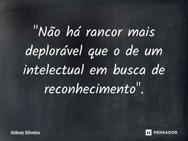⁠"Não há rancor mais deplorável que o de um intelectual em busca de reconhecimento".... Frase de Sidney Silveira.