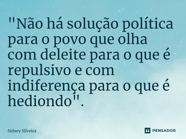 ⁠"Não há solução política para o povo que olha com deleite para o que é repulsivo e com indiferença para o que é hediondo".... Frase de Sidney Silveira.