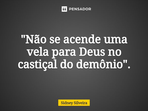 ⁠"Não se acende uma vela para Deus no castiçal do demônio".... Frase de Sidney Silveira.