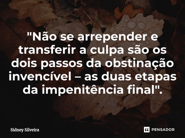 "Não se arrepender e transferir a culpa são os dois passos da obstinação invencível – as duas etapas da impenitência final".... Frase de Sidney Silveira.