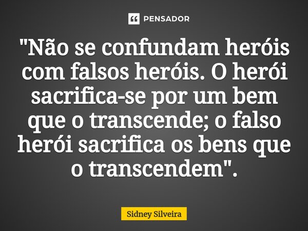 ⁠"Não se confundam heróis com falsos heróis. O herói sacrifica-se por um bem que o transcende; o falso herói sacrifica os bens que o transcendem".... Frase de Sidney Silveira.