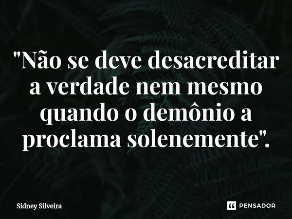 ⁠"Não se deve desacreditar a verdade nem mesmo quando o demônio a proclama solenemente".... Frase de Sidney Silveira.